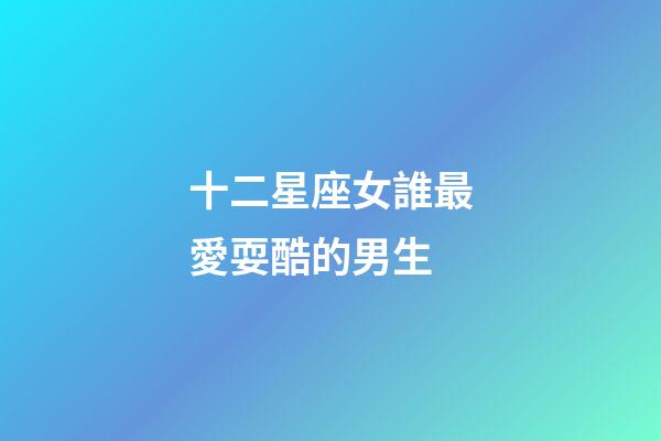 十二星座女誰最愛耍酷的男生-第1張-星座運勢-玄機派