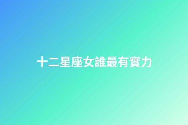 十二星座女誰最有實力-第1張-星座運勢-玄機派