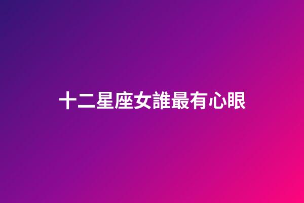 十二星座女誰最有心眼-第1張-星座運勢-玄機派