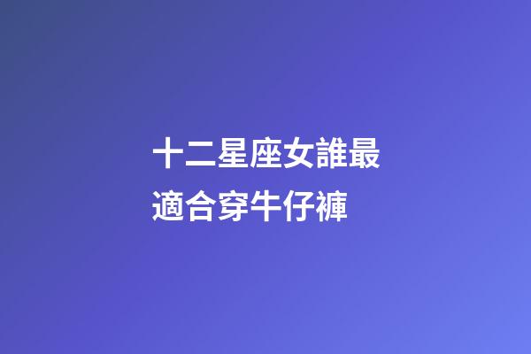 十二星座女誰最適合穿牛仔褲
