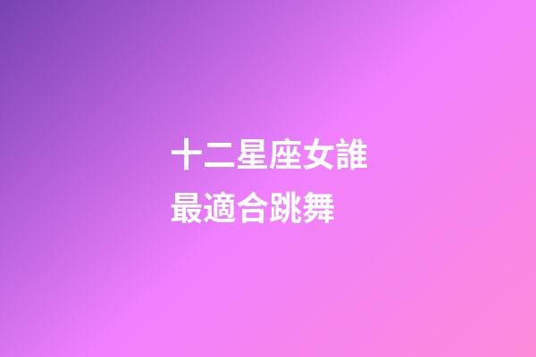 十二星座女誰最適合跳舞-第1張-星座運勢-玄機派