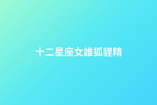 十二星座女誰狐貍精-第1張-星座運勢-玄機派