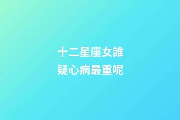 十二星座女誰疑心病最重呢-第1張-星座運勢-玄機派
