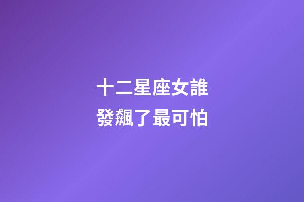 十二星座女誰發飆了最可怕