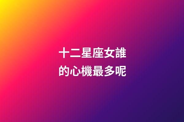 十二星座女誰的心機最多呢-第1張-星座運勢-玄機派