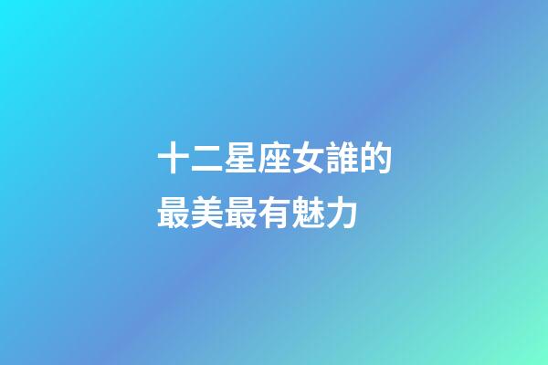 十二星座女誰的最美最有魅力-第1張-星座運(yùn)勢-玄機(jī)派