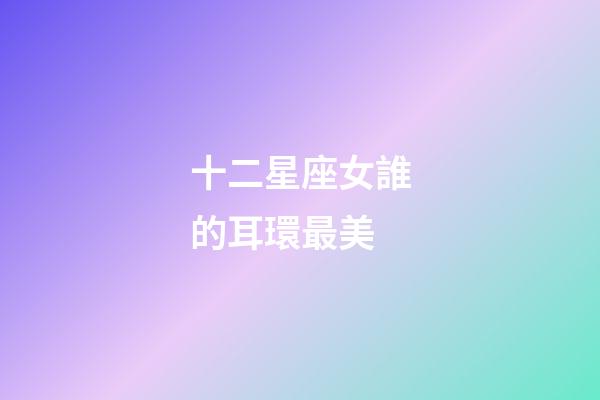 十二星座女誰的耳環最美-第1張-星座運勢-玄機派