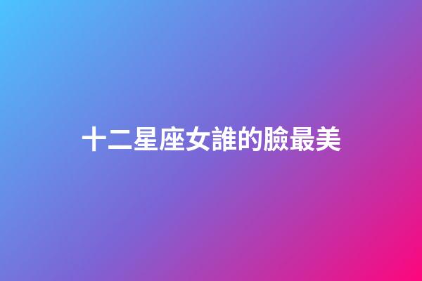 十二星座女誰的臉最美-第1張-星座運勢-玄機派