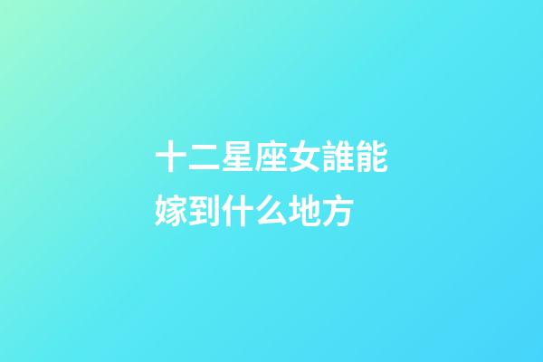 十二星座女誰能嫁到什么地方-第1張-星座運勢-玄機派