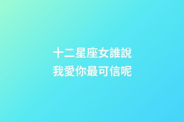十二星座女誰說我愛你最可信呢-第1張-星座運勢-玄機派