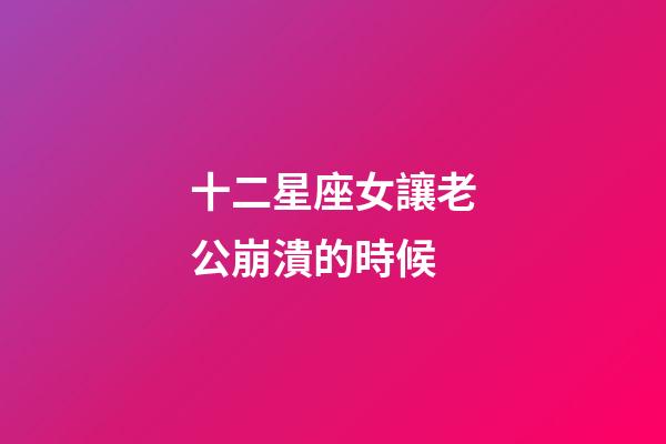 十二星座女讓老公崩潰的時候-第1張-星座運勢-玄機派