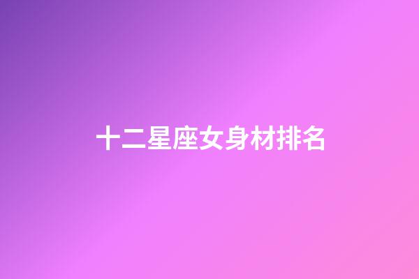 十二星座女身材排名-第1張-星座運勢-玄機派