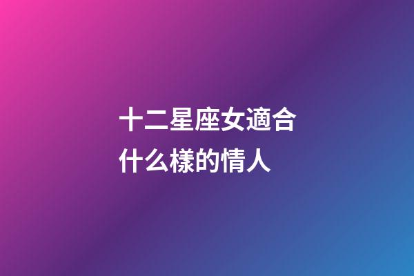 十二星座女適合什么樣的情人-第1張-星座運勢-玄機派