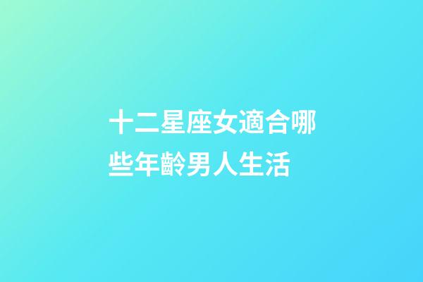 十二星座女適合哪些年齡男人生活-第1張-星座運勢-玄機派