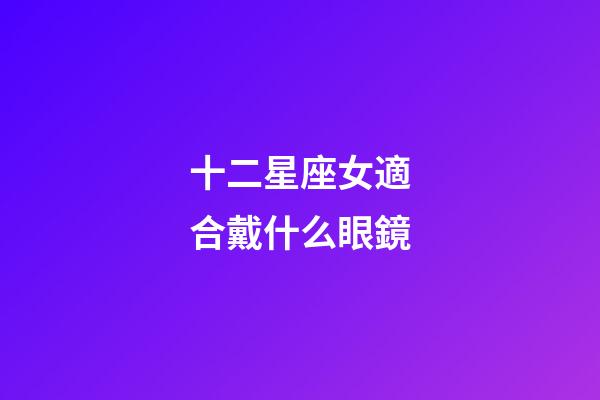 十二星座女適合戴什么眼鏡-第1張-星座運勢-玄機派