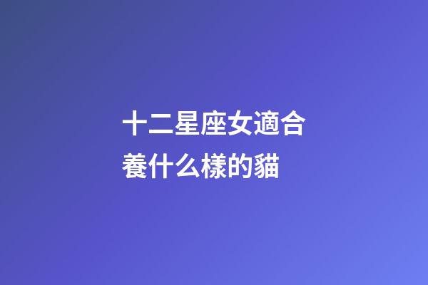 十二星座女適合養什么樣的貓-第1張-星座運勢-玄機派