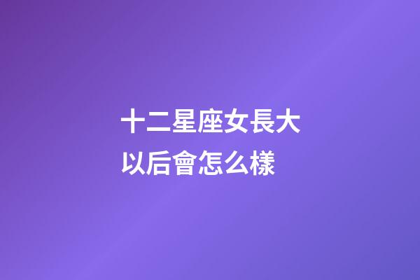 十二星座女長大以后會怎么樣-第1張-星座運勢-玄機派