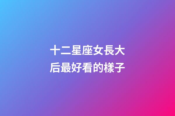 十二星座女長大后最好看的樣子-第1張-星座運勢-玄機派