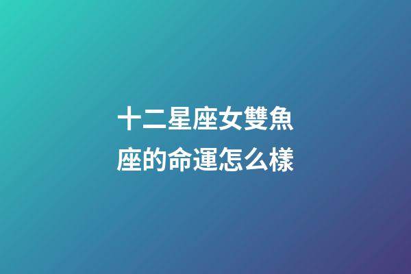 十二星座女雙魚座的命運怎么樣-第1張-星座運勢-玄機派