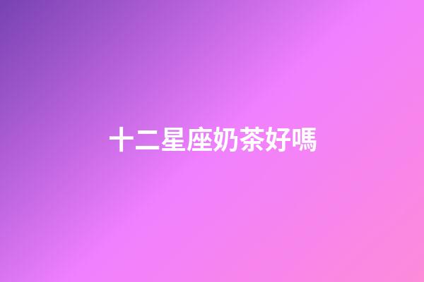 十二星座奶茶好嗎