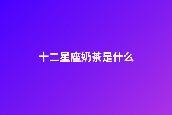 十二星座奶茶是什么-第1張-星座運勢-玄機派