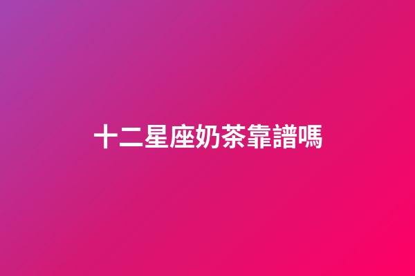 十二星座奶茶靠譜嗎-第1張-星座運勢-玄機派