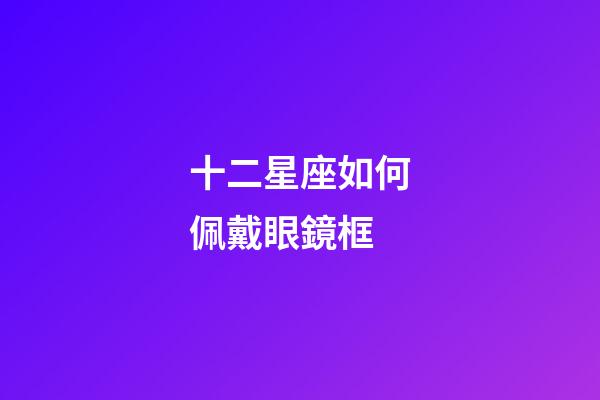 十二星座如何佩戴眼鏡框-第1張-星座運勢-玄機派