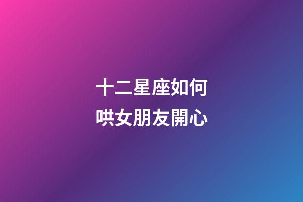 十二星座如何哄女朋友開心-第1張-星座運勢-玄機派