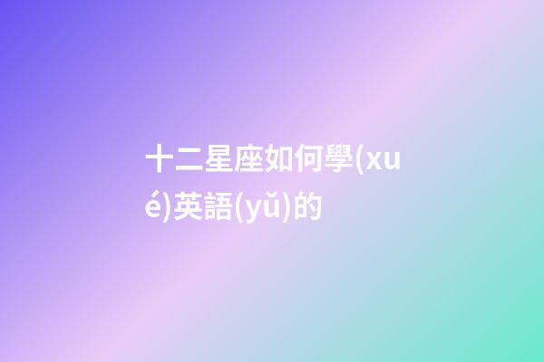 十二星座如何學(xué)英語(yǔ)的-第1張-星座運(yùn)勢(shì)-玄機(jī)派