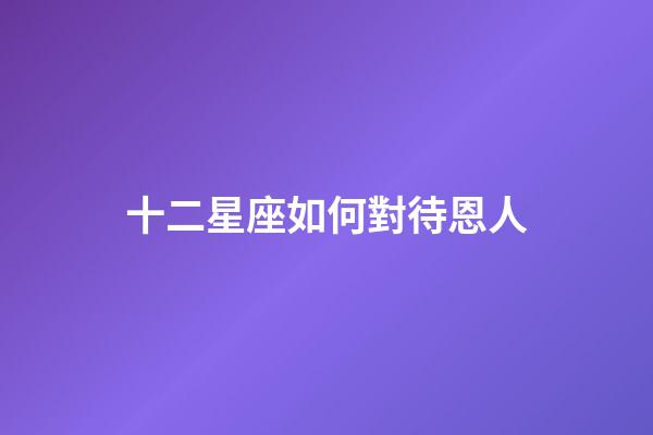 十二星座如何對待恩人