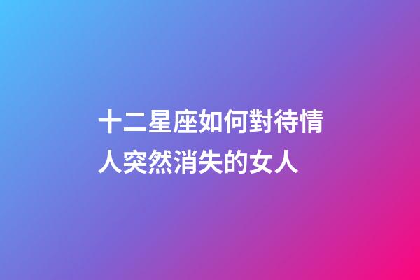 十二星座如何對待情人突然消失的女人-第1張-星座運勢-玄機派