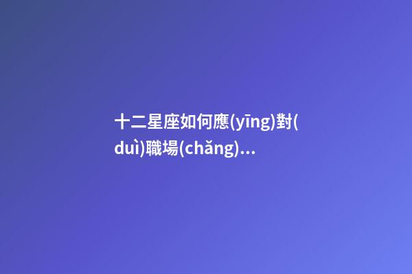 十二星座如何應(yīng)對(duì)職場(chǎng)綠茶婊-第1張-星座運(yùn)勢(shì)-玄機(jī)派