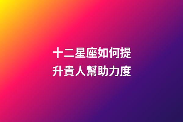 十二星座如何提升貴人幫助力度-第1張-星座運勢-玄機派