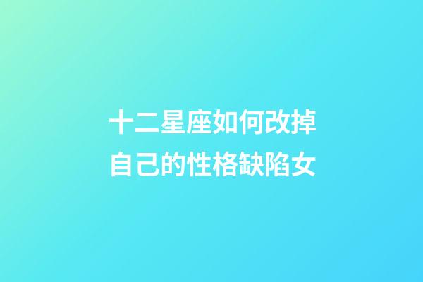 十二星座如何改掉自己的性格缺陷女-第1張-星座運勢-玄機派