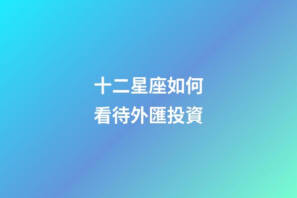 十二星座如何看待外匯投資-第1張-星座運勢-玄機派