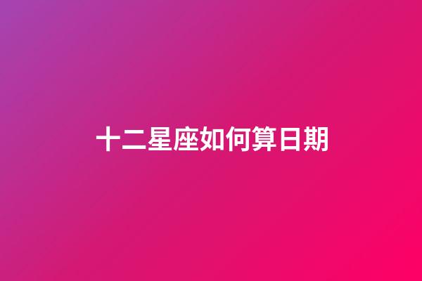 十二星座如何算日期-第1張-星座運勢-玄機派