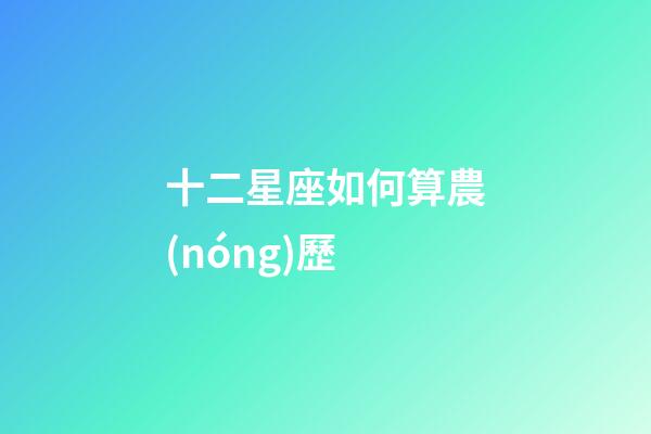 十二星座如何算農(nóng)歷-第1張-星座運勢-玄機派