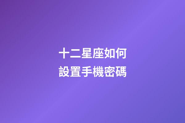 十二星座如何設置手機密碼-第1張-星座運勢-玄機派