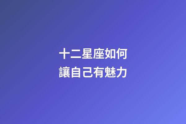 十二星座如何讓自己有魅力-第1張-星座運勢-玄機派