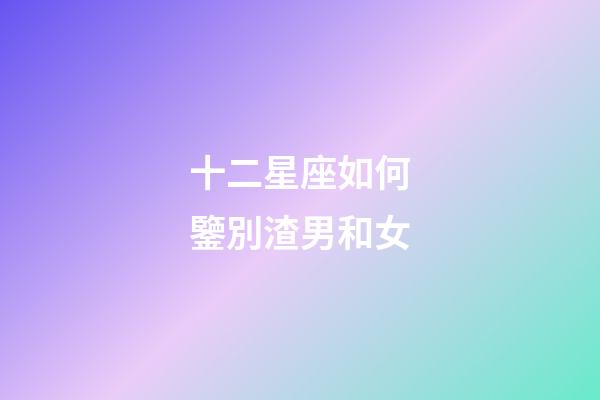 十二星座如何鑒別渣男和女-第1張-星座運(yùn)勢-玄機(jī)派