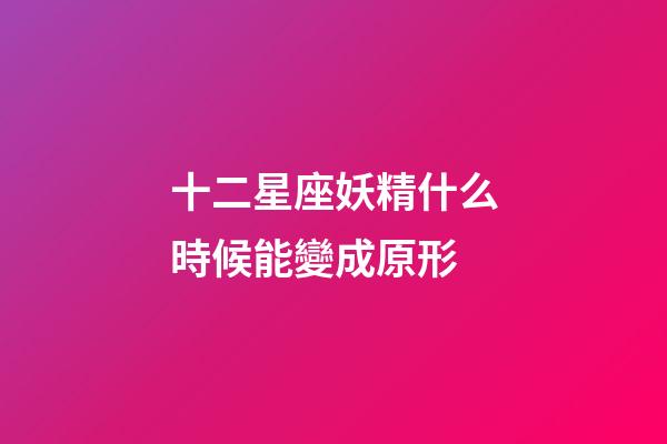 十二星座妖精什么時候能變成原形-第1張-星座運勢-玄機派