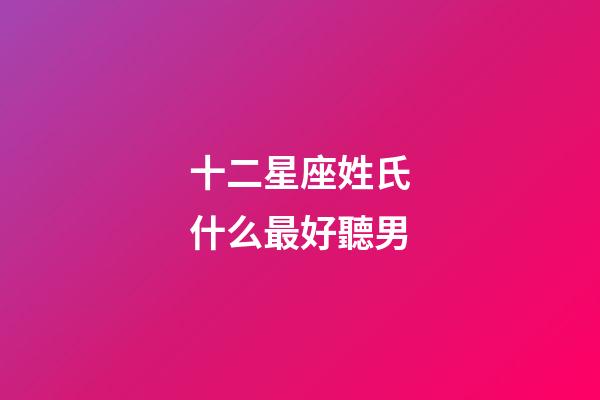 十二星座姓氏什么最好聽男-第1張-星座運勢-玄機派