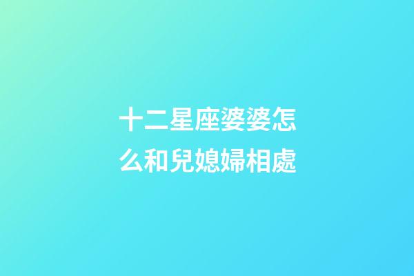 十二星座婆婆怎么和兒媳婦相處-第1張-星座運勢-玄機(jī)派
