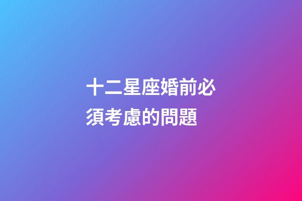 十二星座婚前必須考慮的問題-第1張-星座運勢-玄機派