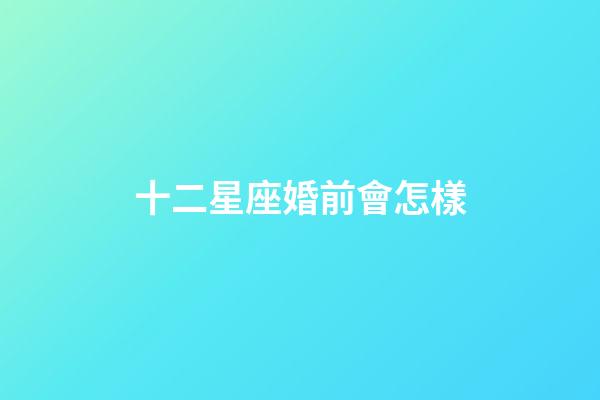 十二星座婚前會怎樣-第1張-星座運勢-玄機派