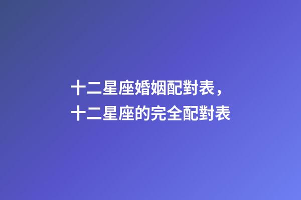 十二星座婚姻配對表，十二星座的完全配對表-第1張-觀點-玄機派