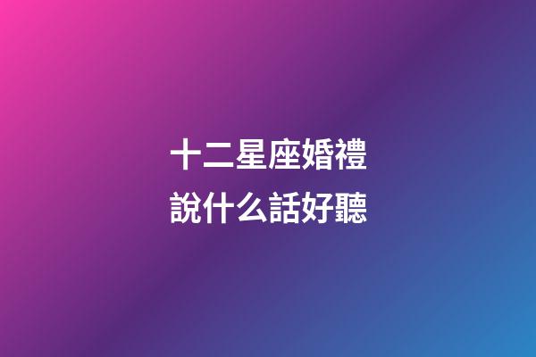 十二星座婚禮說什么話好聽-第1張-星座運(yùn)勢(shì)-玄機(jī)派