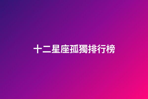 十二星座孤獨排行榜-第1張-星座運勢-玄機派