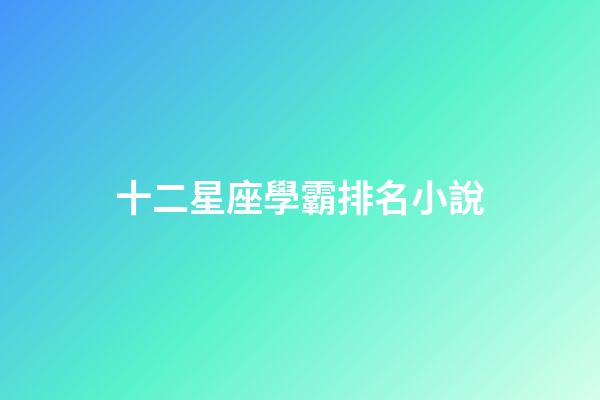十二星座學霸排名小說-第1張-星座運勢-玄機派