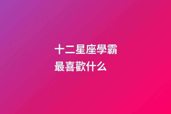 十二星座學霸最喜歡什么-第1張-星座運勢-玄機派